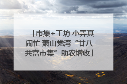 市集+工坊 小弄真闹忙 萧山党湾“廿八共富市集”助农增收