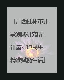 广西桂林市计量测试研究所：计量守护民生 精准赋能生活