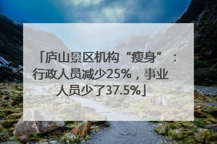 庐山景区机构“瘦身”：行政人员减少25%，事业人员少了37.5%