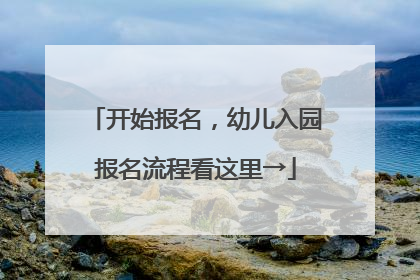 开始报名，幼儿入园报名流程看这里→