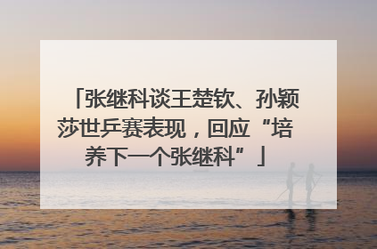 张继科谈王楚钦、孙颖莎世乒赛表现，回应“培养下一个张继科”