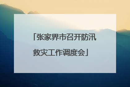 张家界市召开防汛救灾工作调度会