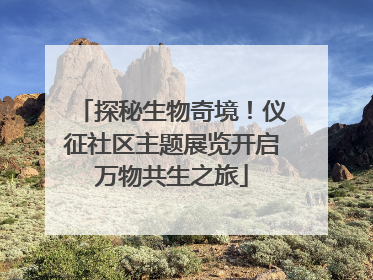 探秘生物奇境！仪征社区主题展览开启万物共生之旅