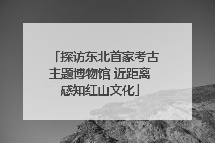 探访东北首家考古主题博物馆 近距离感知红山文化