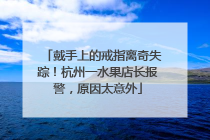 戴手上的戒指离奇失踪！杭州一水果店长报警，原因太意外
