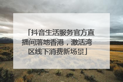 抖音生活服务官方直播间落地香港，激活湾区线下消费新场景