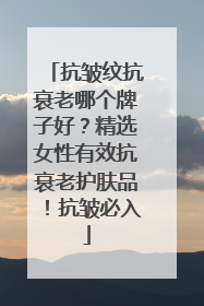 抗皱纹抗衰老哪个牌子好？精选女性有效抗衰老护肤品！抗皱必入