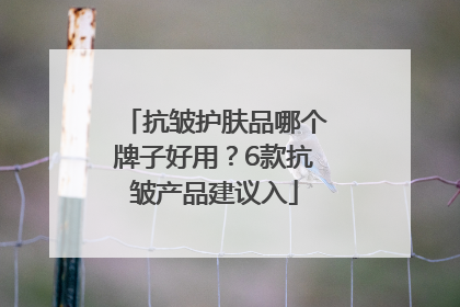抗皱护肤品哪个牌子好用？6款抗皱产品建议入