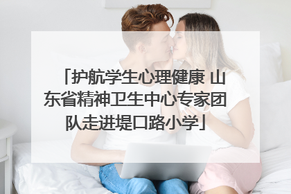 护航学生心理健康 山东省精神卫生中心专家团队走进堤口路小学