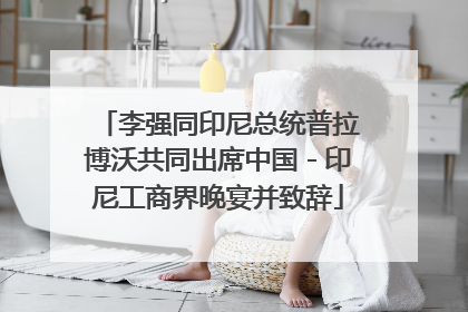 李强同印尼总统普拉博沃共同出席中国－印尼工商界晚宴并致辞