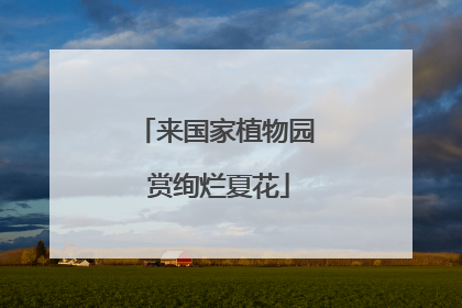 来国家植物园 赏绚烂夏花