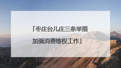 枣庄台儿庄三条举措加强消费维权工作