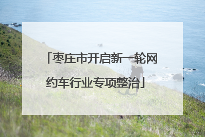 枣庄市开启新一轮网约车行业专项整治