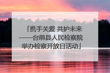 携手关爱 共护未来——台前县人民检察院举办检察开放日活动