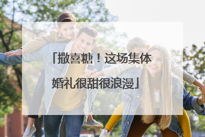 撒喜糖！这场集体婚礼很甜很浪漫