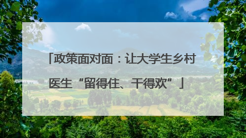 政策面对面：让大学生乡村医生“留得住、干得欢”
