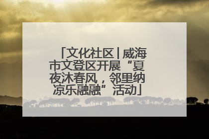 文化社区│威海市文登区开展“夏夜沐春风，邻里纳凉乐融融”活动
