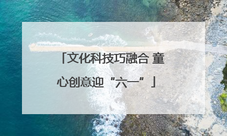 文化科技巧融合 童心创意迎“六一”