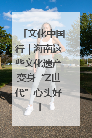 文化中国行｜海南这些文化遗产变身“Z世代”心头好