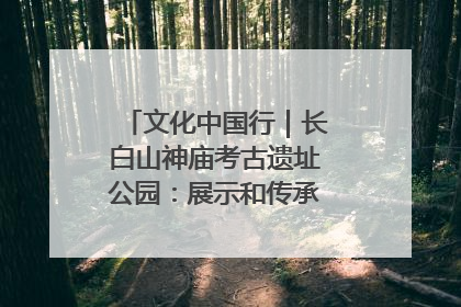 文化中国行｜长白山神庙考古遗址公园：展示和传承多民族文化交融