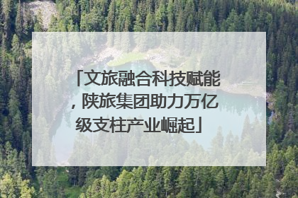 文旅融合科技赋能，陕旅集团助力万亿级支柱产业崛起