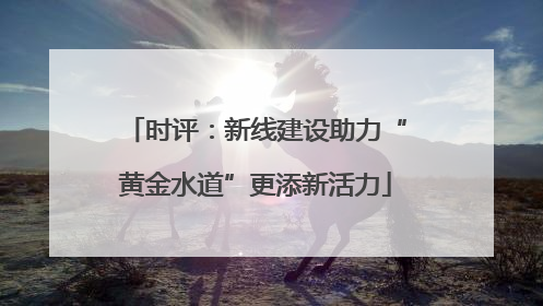 时评：新线建设助力“黄金水道”更添新活力