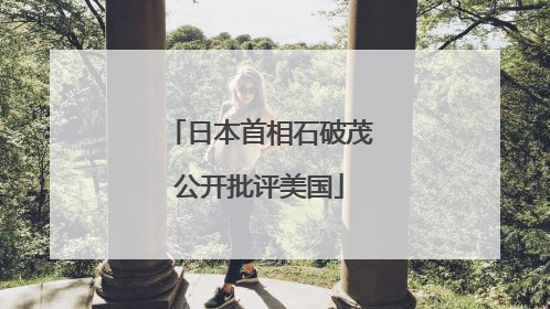 日本首相石破茂公开批评美国
