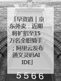 早资道｜京东外卖：近期将扩招至15万名全职骑手；阿里云发布通义灵码AI IDE