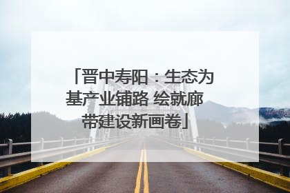 晋中寿阳：生态为基产业铺路 绘就廊带建设新画卷