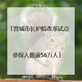 晋城市长护险改革试点参保人数逾56万人