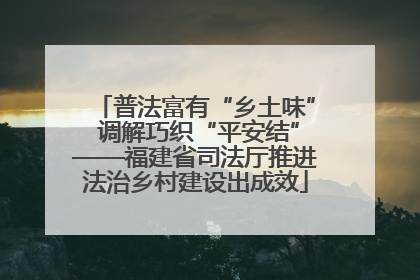 普法富有“乡土味” 调解巧织“平安结”——福建省司法厅推进法治乡村建设出成效