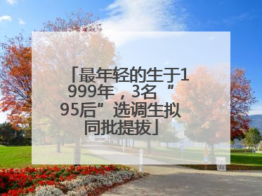 最年轻的生于1999年，3名“95后”选调生拟同批提拔