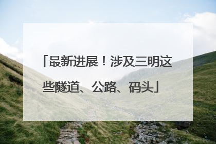 最新进展！涉及三明这些隧道、公路、码头