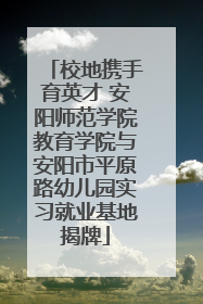 校地携手育英才 安阳师范学院教育学院与安阳市平原路幼儿园实习就业基地揭牌
