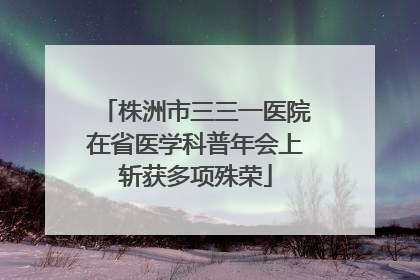 株洲市三三一医院在省医学科普年会上斩获多项殊荣