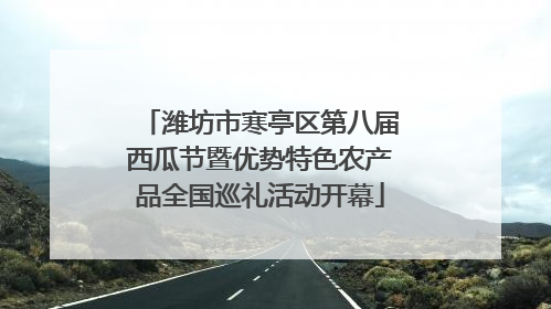 潍坊市寒亭区第八届西瓜节暨优势特色农产品全国巡礼活动开幕