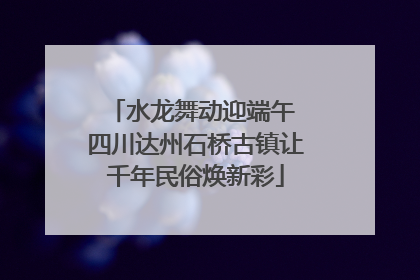 水龙舞动迎端午 四川达州石桥古镇让千年民俗焕新彩