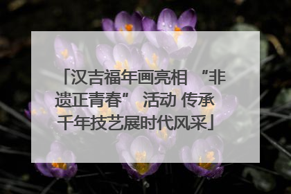 汉吉福年画亮相 “非遗正青春” 活动 传承千年技艺展时代风采
