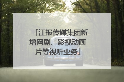 江报传媒集团新增网剧、影视动画片等视听业务