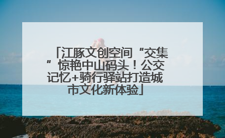 江豚文创空间“交集”惊艳中山码头！公交记忆+骑行驿站打造城市文化新体验