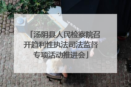汤阴县人民检察院召开趋利性执法司法监督专项活动推进会