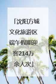 沈阳方城文化旅游区端午假期迎客214万余人次