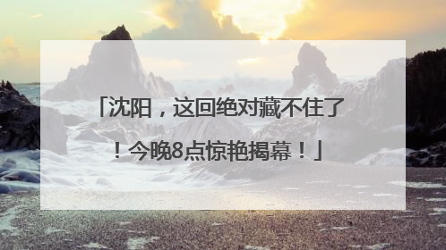 沈阳，这回绝对藏不住了！今晚8点惊艳揭幕！