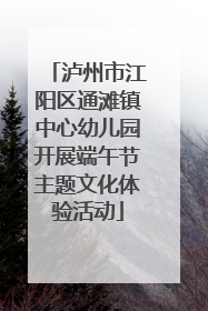 泸州市江阳区通滩镇中心幼儿园开展端午节主题文化体验活动