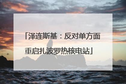 泽连斯基：反对单方面重启扎波罗热核电站