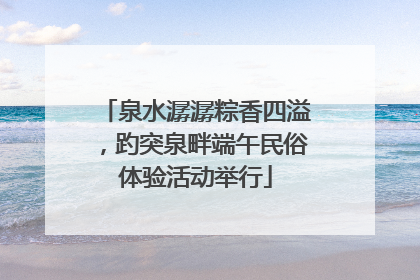 泉水潺潺粽香四溢，趵突泉畔端午民俗体验活动举行