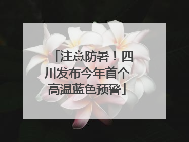 注意防暑！四川发布今年首个高温蓝色预警