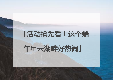 活动抢先看！这个端午星云湖畔好热闹