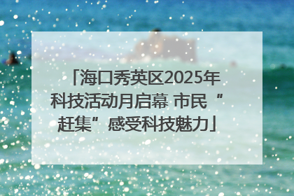 海口秀英区2025年科技活动月启幕 市民“赶集”感受科技魅力
