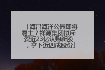 海昌海洋公园即将易主？祥源集团拟斥资近23亿认购新股，拿下近四成股份